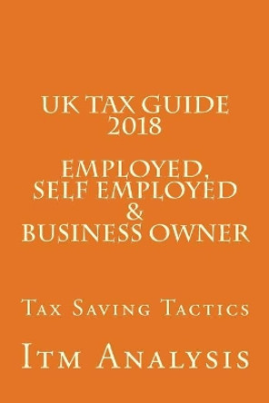 UK Tax Guide 2018 (Employed, Self Employed & Business Owner): Smart Tax Saving Tactics by Itm Analysis 9781984978394