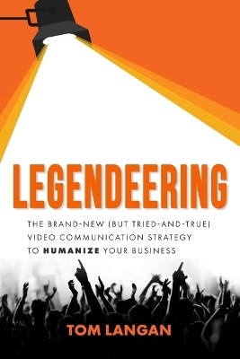 Legendeering: The Brand-New (But Tried and True) Video Communication Strategy to Humanize Your Business by Tom Langan 9781955811491