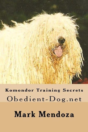 Komondor Training Secrets: Obedient-Dog.net by Mark Mendoza 9781503302006