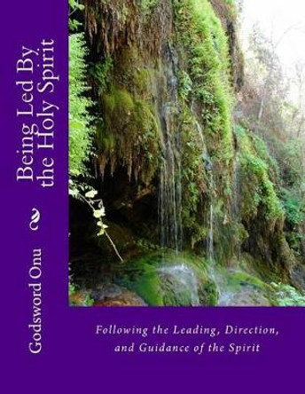 Being Led By the Holy Spirit: Following the Leading, Direction, and Guidance of the Spirit by Godsword Godswill Onu 9781508585411