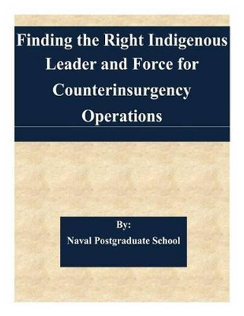 Finding the Right Indigenous Leader and Force for Counterinsurgency Operations by Naval Postgraduate School 9781508702351