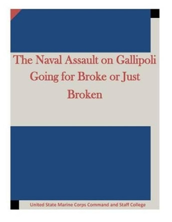 The Naval Assault on Gallipoli Going for Broke or Just Broken by United State Marine Corps Command and St 9781511645324