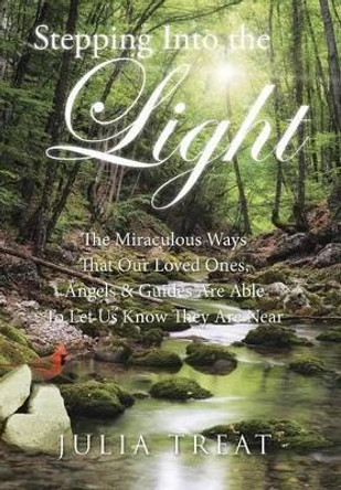 Stepping Into the Light: The Miraculous Ways That Our Loved Ones, Angels & Guides Are Able to Let Us Know They Are Near by Julia Treat 9781504333085