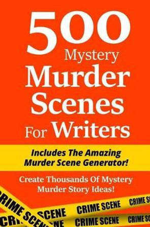 500 Mystery Murder Scenes For Writers: Includes The Amazing Murder Scene Generator! Create Thousands Of Mystery Murder Story Ideas! by Irin Blackburn 9781512134407