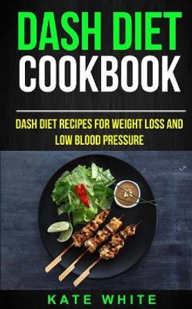 Dash Diet Cookbook: Dash DIet Recipes For Weight Loss And Low Blood Pressure by Kate White 9781973763116