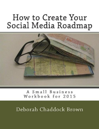 How to Create Your Social Media Roadmap: A Small Business Workbook for 2015 by Deborah Chaddock Brown 9781505888232