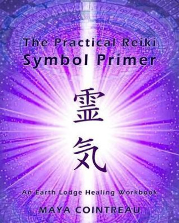 The Practical Reiki Symbol Primer - An Earth Lodge Healing Workbook by Maya Cointreau 9781505964066