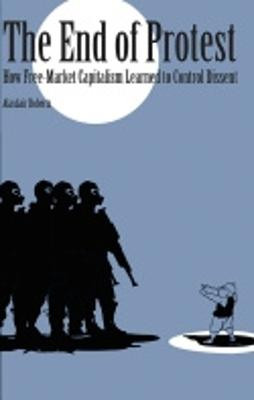 The End of Protest: How Free-Market Capitalism Learned to Control Dissent by Alasdair Roberts