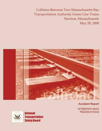 Railroad Accident Report Collision Between Two Massachusetts Bay Transportation Authority Green Line Trains Newton, Massachusetts May 28, 2008 by National Transportation Safety Board 9781495406638