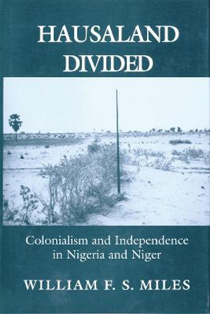 Hausaland Divided: Colonialism and Independence in Nigeria and Niger by William F. S. Miles