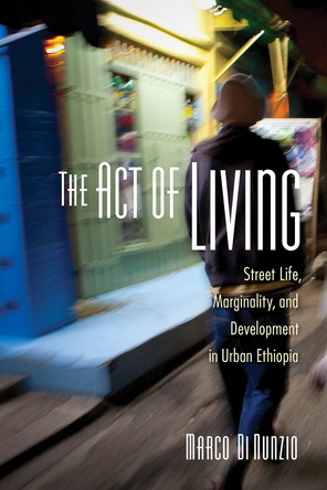 The Act of Living: Street Life, Marginality, and Development in Urban Ethiopia by Marco Di Nunzio