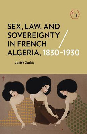 Sex, Law, and Sovereignty in French Algeria, 1830-1930 by Judith Surkis