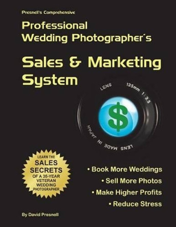 Presnell's Comprehensive Professional Wedding Photographer's Sales & Marketing System: You Will Book More Weddings, Sell More Photos, Make Higher Profits? Guaranteed! by David W Presnell 9781499373042