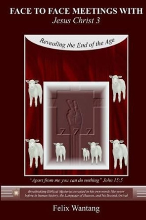 Face to Face Meetings with Jesus Christ 3: Revealing the End of the Age by Felix Wantang 9781499293913