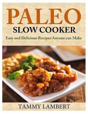 Paleo Slow Cooker: Easy and Delicious Recipes anyone can make by Tammy Lambert 9781499509007