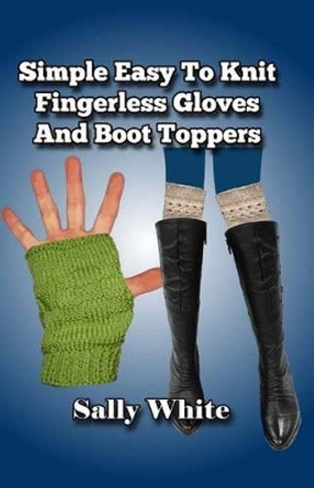 Simple Easy To Knit Fingerless Gloves And Boot Toppers by Sally White 9781499634341