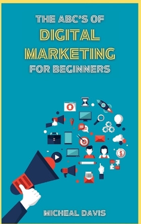 The ABC's of Digital Marketing for Beginners: How to Improve your Digital Marketing Skills with the Most Effective Marketing Strategies to Scale up your Business. by Micheal Davis 9781803604183