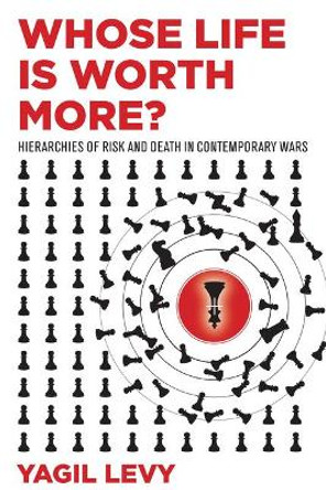 Whose Life Is Worth More?: Hierarchies of Risk and Death in Contemporary Wars by Yagil Levy