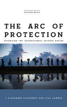 The Arc of Protection: Reforming the International Refugee Regime by T. Alexander Aleinikoff