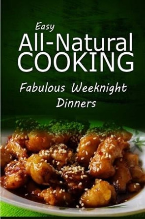 Easy All-Natural Cooking - Fabulous Weeknight Dinners: Easy Healthy Recipes Made With Natural Ingredients by Easy Natural Cooking 9781499685961