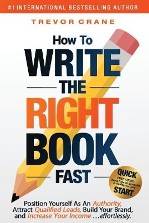 How To Write The 'Right' Book - FAST: Position Yourself As An Authority, Attract Qualified Leads, Build Your Brand, and Increase Your Income ...effortlessly. by Trevor Crane 9781976178375