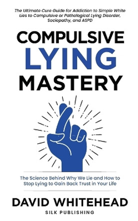 Compulsive Lying Mastery: The Science Behind Why We Lie and How to Stop Lying to Gain Back Trust in Your Life: Cure Guide for White Lies, Compulsive or Pathological Lying Disorder, Sociopathy and ASPD by David Whitehead 9781989971222