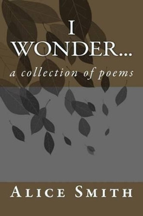 i wonder...: a collection of poems by Alice Smith 9781499692471