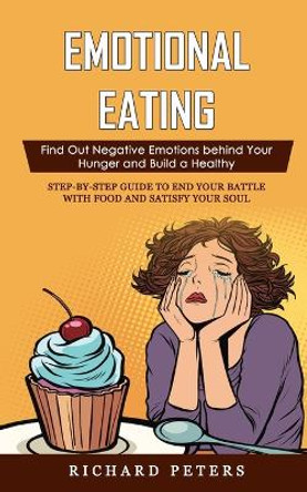 Emotional Eating: Find Out Negative Emotions behind Your Hunger and Build a Healthy (Step-by-step Guide to End Your Battle with Food and Satisfy Your Soul) by Richard Peters 9781998769063