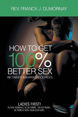 How To Get 100% Better Sex Married Couples by Rev Franck J Dumornay 9781958122174
