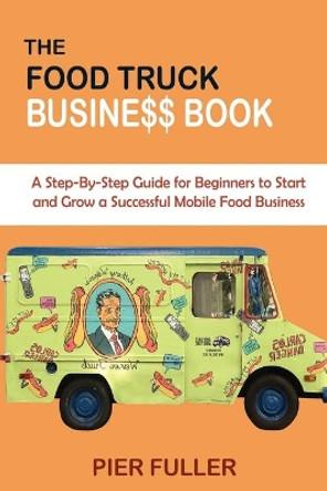 The Food Truck Business Book: A Step-By-Step Guide for Beginners to Start and Grow a Successful Mobile Food Business by Pier Fuller 9781955935036
