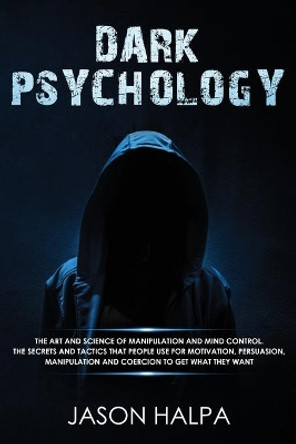 Dark Psychology: The Art and Science of Manipulation and Mind Control. The Secrets and Tactics That People Use for Motivation, Persuasion, Manipulation and Coercion to Get What They Want. by Jason Halpa 9781801092531