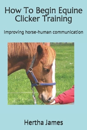 How To Begin Equine Clicker Training: Improving horse-human communication by Hertha James 9781517451073