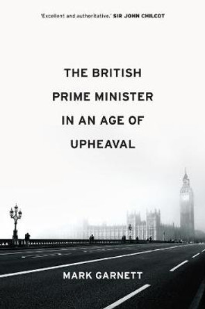 The British Prime Minister in an Age of Upheaval by Mark Garnett