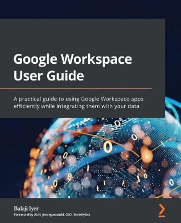 Google Workspace User Guide: A practical guide to using Google Apps efficiently while integrating it with your data by Balaji Iyer 9781801073004