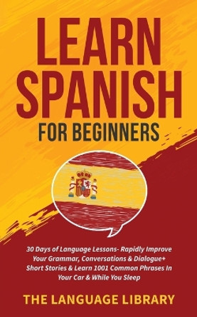 Learn Spanish For Beginners: 30 Days of Language Lessons- Rapidly Improve Your Grammar, Conversations& Dialogue+ Short Stories& Learn 1001 Common Phrases In Your Car& While You Sleep by The Language Library 9781801349352