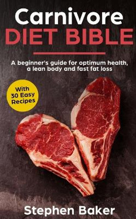 Carnivore Diet Bible: A Beginner's Guide For Optimum Health, A Lean Body And Fast Fat Loss by Stephen Baker 9781913357009