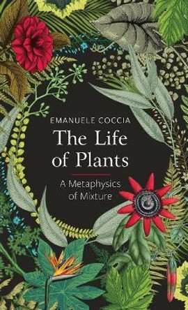 The Life of Plants: A Metaphysics of Mixture by Emanuele Coccia