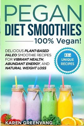 Pegan Diet Smoothies - 100% VEGAN!: Delicious Plant-Based Paleo Smoothie Recipes for Vibrant Health, Abundant Energy, and Natural Weight Loss by Karen Greenvang 9781913857653
