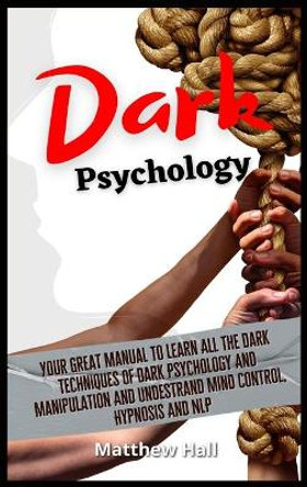 Dark Psychology: Your Great Manual To Learn All The Dark Techniques Of Dark Psychology And Manipulation And Understand Mind Control, Hypnosis And NLP by Matthew Hall 9781914232275