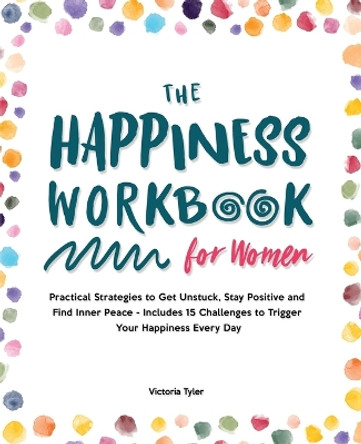 The Happiness Workbook for Women: Practical Strategies to Get Unstuck, Stay Positive and Find Inner Peace - Includes 15 Challenges to Trigger Your Happiness Every Day by Victoria Tyler 9781914909320