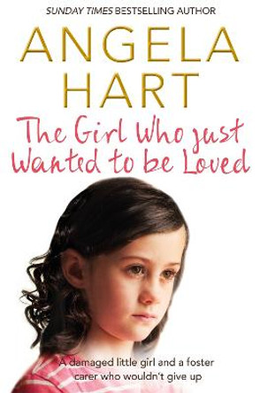 The Girl Who Just Wanted To Be Loved: A damaged little girl and a foster carer who wouldn't give up by Angela Hart