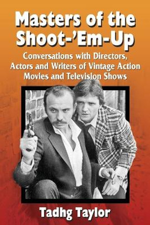 Masters of the Shoot-'Em-Up: Conversations with Directors, Actors and Writers of Vintage Action Movies and Television Shows by Tadhg Taylor 9780786494064