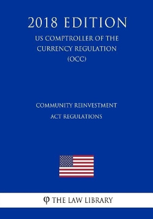 Community Reinvestment Act Regulations (US Comptroller of the Currency Regulation) (OCC) (2018 Edition) by The Law Library 9781729750704