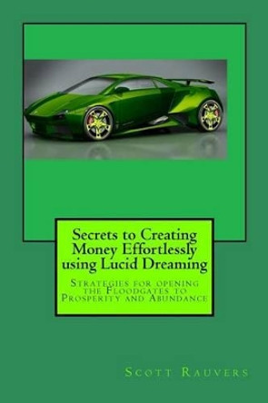 Secrets to Creating Money Effortlessly using Lucid Dreaming: Strategies for opening the Floodgates to Prosperity and Abundance by Scott Rauvers 9781533598202