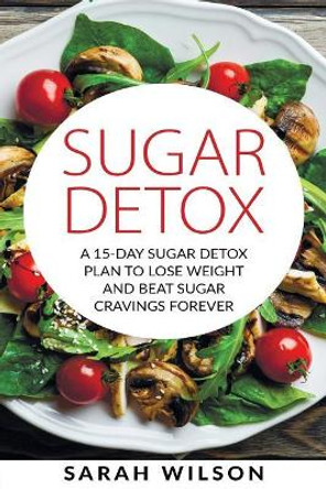 Sugar Detox: A 15-day Sugar Detox Plan To Lose Weight And Beat Sugar Cravings Forever by MS Sarah Wilson 9781978139916