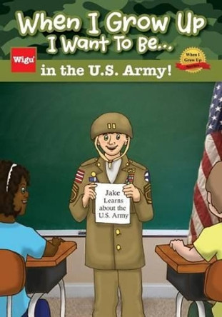 When I Grow Up I Want To Be...in the U.S. Army!: Jake Learns about the U.S. Army, by Wigu Publishing 9781939973061