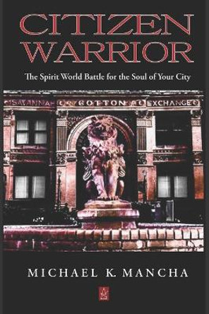 Citizen Warrior: The Spirit World Battle for the Soul of Your City by Michael K Mancha 9781953510556