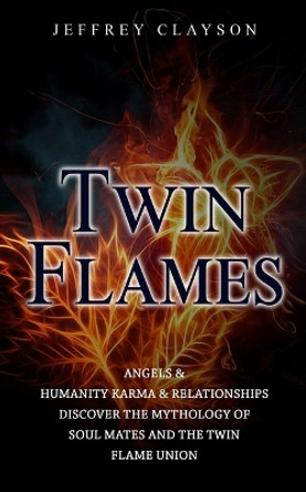 Twin Flames: Angels & Humanity Karma & Relationships (Discover the Mythology of Soul Mates and the Twin Flame Union) by Jeffrey Clayson 9781777361136