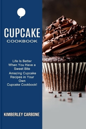 Cupcake Cookbook: Amazing Cupcake Recipes in Your Own Cupcake Cookbook! (Life Is Better When You Have a Sweet Bite) by Kimberley Carbone 9781777624545