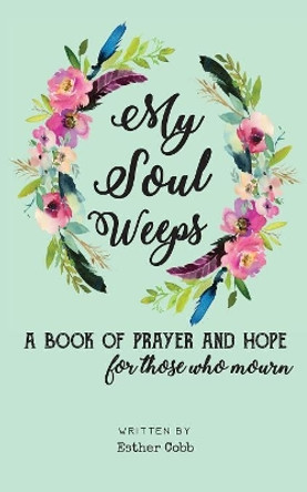 My Soul Weeps: A Book of Prayer and Hope for Those Who Mourn by Esther Cobb 9781732098527